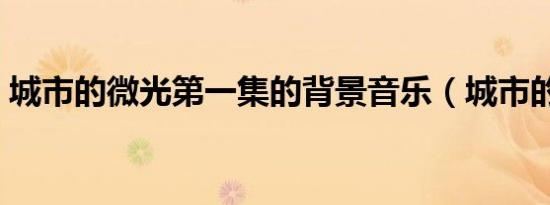 城市的微光第一集的背景音乐（城市的微光）