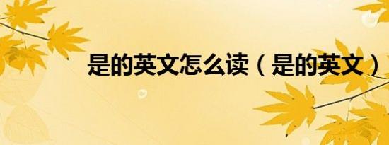 是的英文怎么读（是的英文）