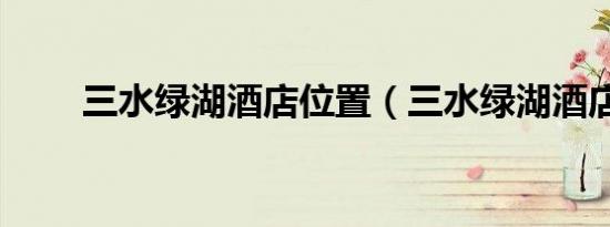 三水绿湖酒店位置（三水绿湖酒店）