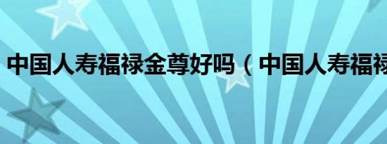 中国人寿福禄金尊好吗（中国人寿福禄金尊）