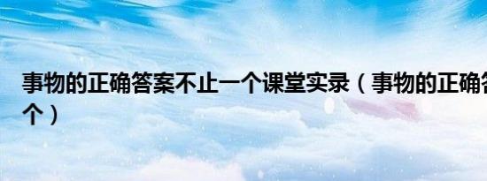 事物的正确答案不止一个课堂实录（事物的正确答案不止一个）