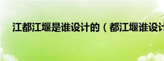 江都江堰是谁设计的（都江堰谁设计的）