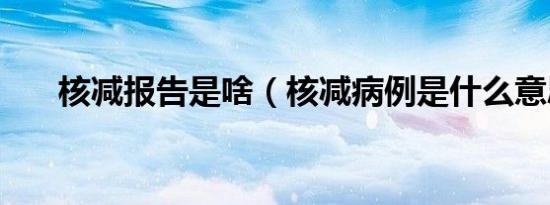 核减报告是啥（核减病例是什么意思）