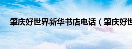 肇庆好世界新华书店电话（肇庆好世界）