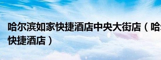哈尔滨如家快捷酒店中央大街店（哈尔滨如家快捷酒店）