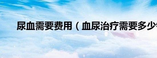 尿血需要费用（血尿治疗需要多少钱）