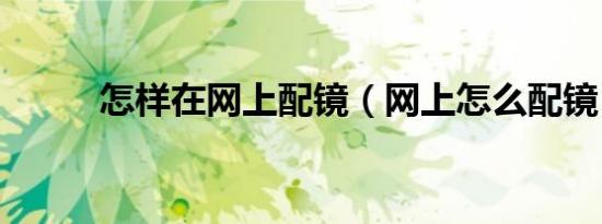 怎样在网上配镜（网上怎么配镜）