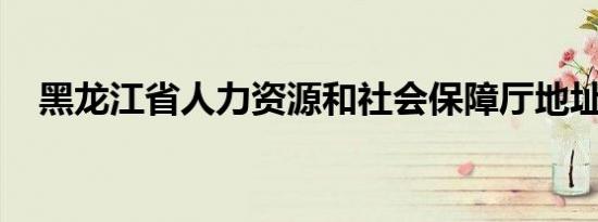 黑龙江省人力资源和社会保障厅地址邮编