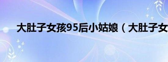大肚子女孩95后小姑娘（大肚子女孩）