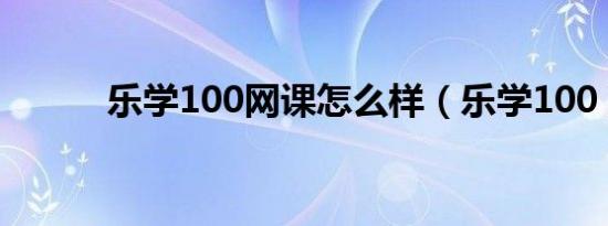 乐学100网课怎么样（乐学100）