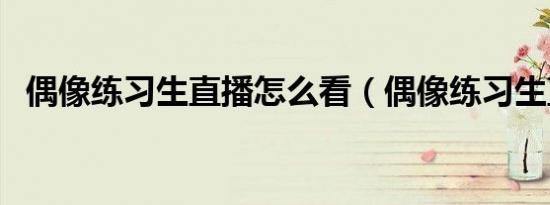 偶像练习生直播怎么看（偶像练习生直播）