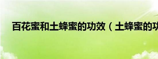 百花蜜和土蜂蜜的功效（土蜂蜜的功效）