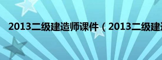 2013二级建造师课件（2013二级建造师）