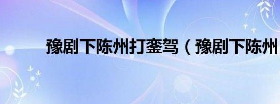豫剧下陈州打銮驾（豫剧下陈州）