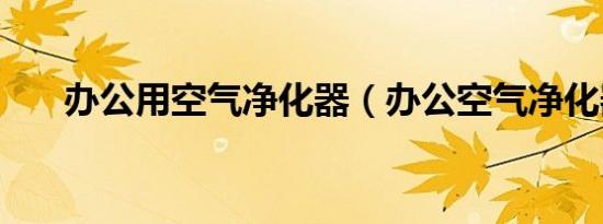办公用空气净化器（办公空气净化器）