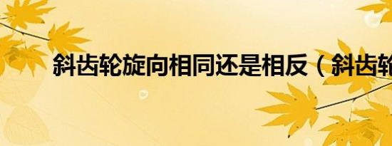 斜齿轮旋向相同还是相反（斜齿轮）