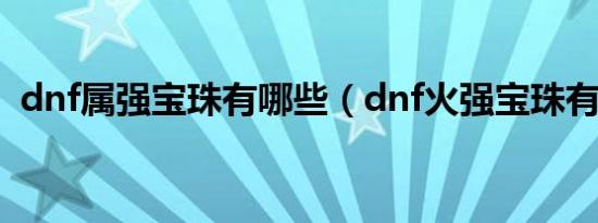 dnf属强宝珠有哪些（dnf火强宝珠有哪些）