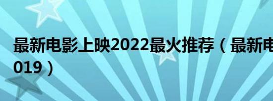 最新电影上映2022最火推荐（最新电影上映2019）