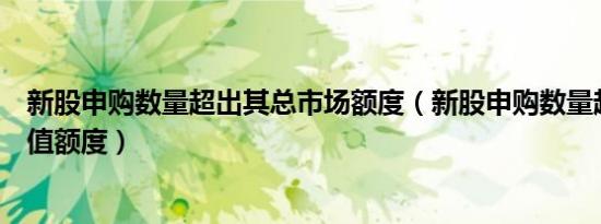 新股申购数量超出其总市场额度（新股申购数量超出其总市值额度）