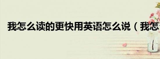 我怎么读的更快用英语怎么说（我怎么读）