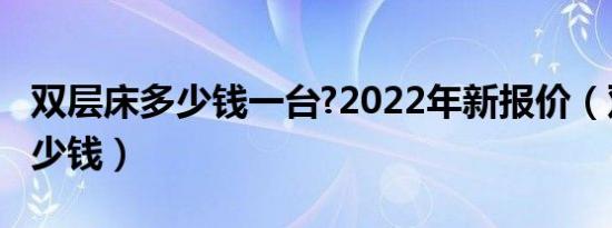双层床多少钱一台?2022年新报价（双层床多少钱）