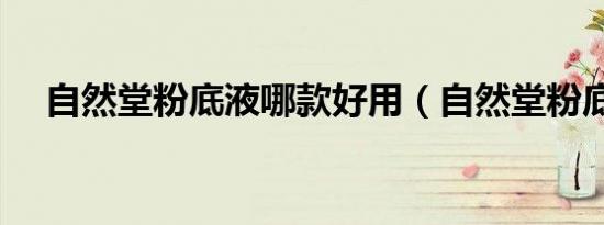 自然堂粉底液哪款好用（自然堂粉底液）