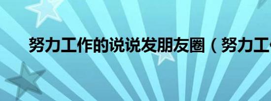 努力工作的说说发朋友圈（努力工作）
