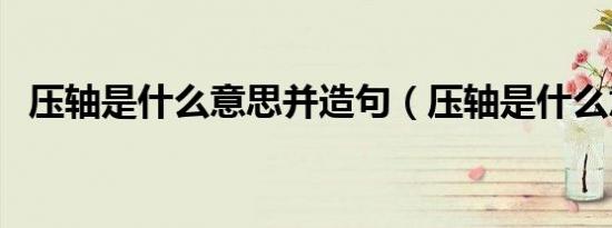 压轴是什么意思并造句（压轴是什么意思）