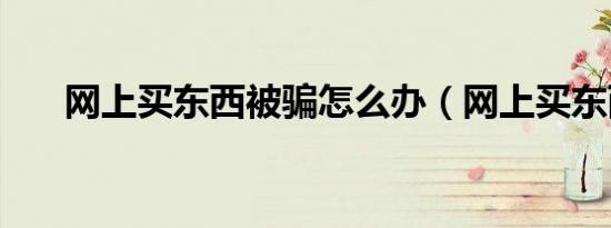 网上买东西被骗怎么办（网上买东西）