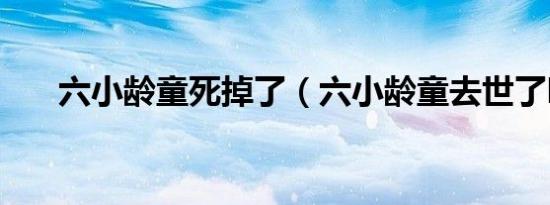 六小龄童死掉了（六小龄童去世了吗）