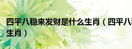四平八稳来发财是什么生肖（四平八稳是什么生肖）