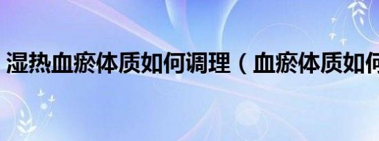湿热血瘀体质如何调理（血瘀体质如何调理）