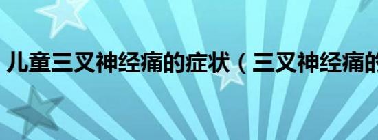 儿童三叉神经痛的症状（三叉神经痛的症状）