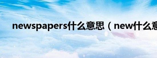 newspapers什么意思（new什么意思）