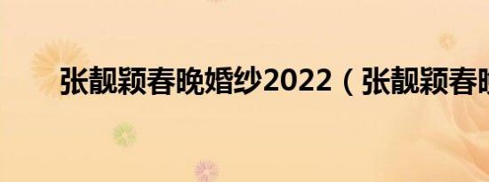 张靓颖春晚婚纱2022（张靓颖春晚）