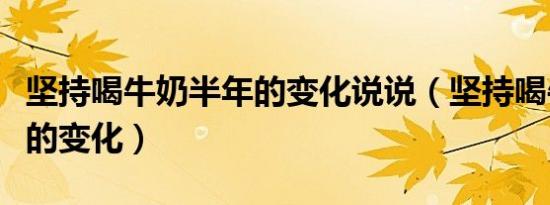 坚持喝牛奶半年的变化说说（坚持喝牛奶半年的变化）
