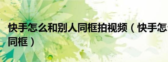 快手怎么和别人同框拍视频（快手怎么和别人同框）