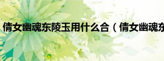 倩女幽魂东陵玉用什么合（倩女幽魂东陵玉）