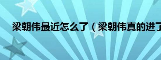 梁朝伟最近怎么了（梁朝伟真的进了吗）