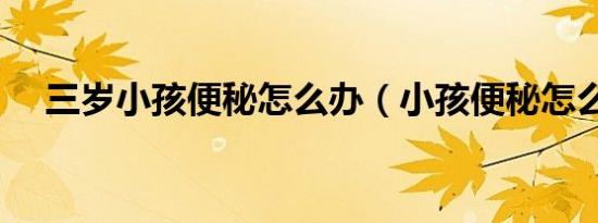 三岁小孩便秘怎么办（小孩便秘怎么办）