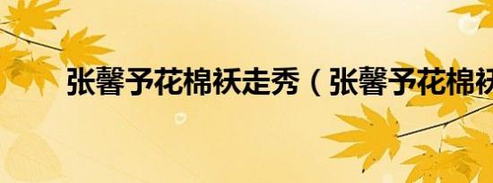 张馨予花棉袄走秀（张馨予花棉袄）