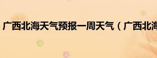 广西北海天气预报一周天气（广西北海天气）