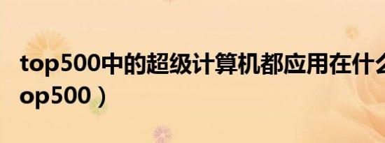 top500中的超级计算机都应用在什么地方（top500）
