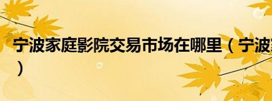 宁波家庭影院交易市场在哪里（宁波家庭影院）