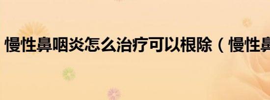 慢性鼻咽炎怎么治疗可以根除（慢性鼻咽炎）