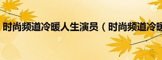 时尚频道冷暖人生演员（时尚频道冷暖人生）