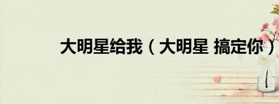 大明星给我（大明星 搞定你）
