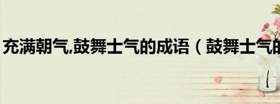 充满朝气,鼓舞士气的成语（鼓舞士气的成语）