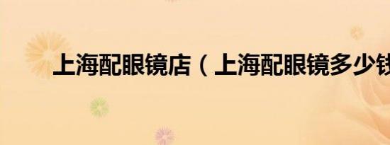 上海配眼镜店（上海配眼镜多少钱）
