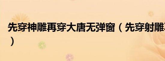 先穿神雕再穿大唐无弹窗（先穿射雕再穿大唐）